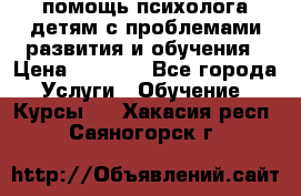 помощь психолога детям с проблемами развития и обучения › Цена ­ 1 000 - Все города Услуги » Обучение. Курсы   . Хакасия респ.,Саяногорск г.